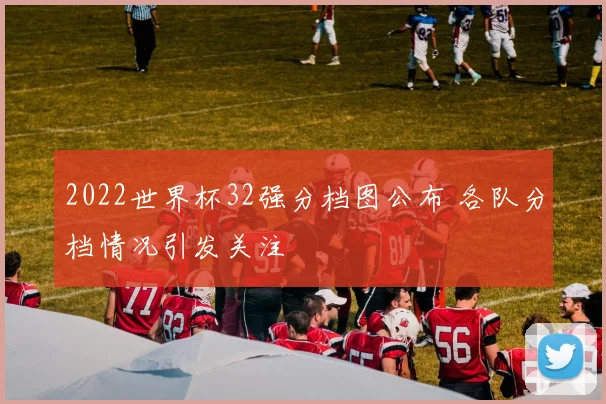 2022世界杯32强分档图公布 各队分档情况引发关注