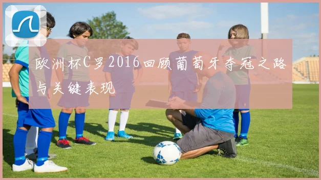 欧洲杯C罗2016回顾葡萄牙夺冠之路与关键表现