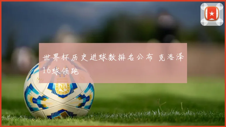 世界杯历史进球数排名公布 克洛泽16球领跑