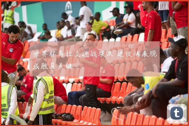 世界杯乌拉圭迎战埃及 进攻端表现成胜负关键