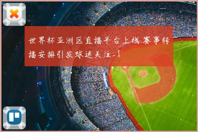 世界杯亚洲区直播平台上线 赛事转播安排引发球迷关注_1