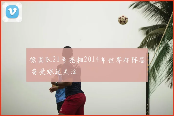 德国队21号亮相2014年世界杯阵容 备受球迷关注