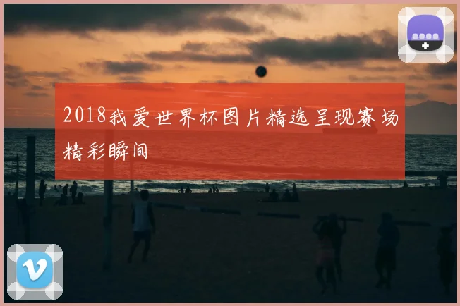 2018我爱世界杯图片精选呈现赛场精彩瞬间