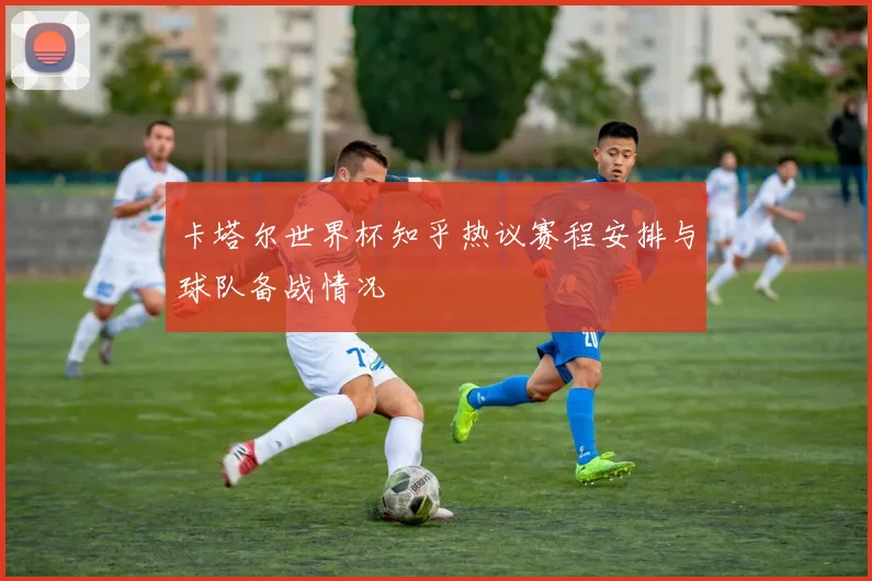 卡塔尔世界杯知乎热议赛程安排与球队备战情况