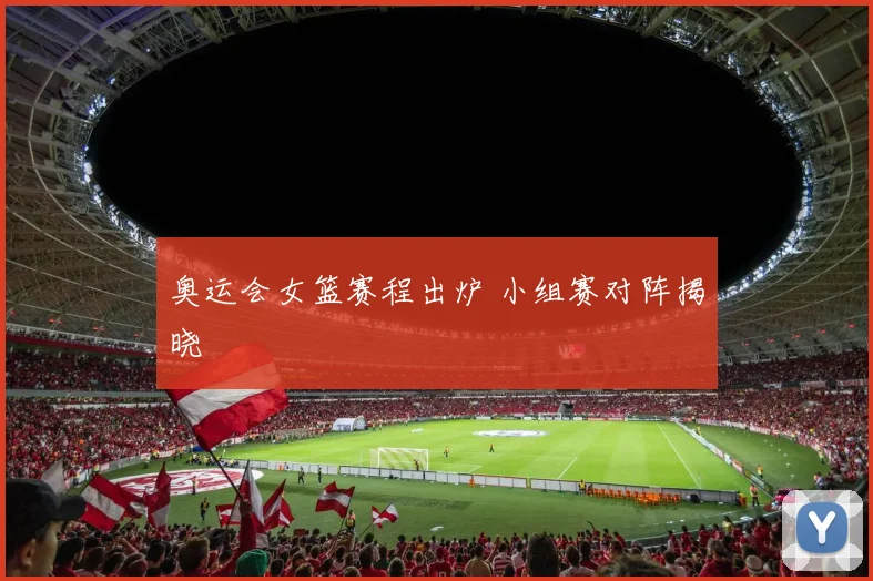 奥运会女篮赛程出炉 小组赛对阵揭晓