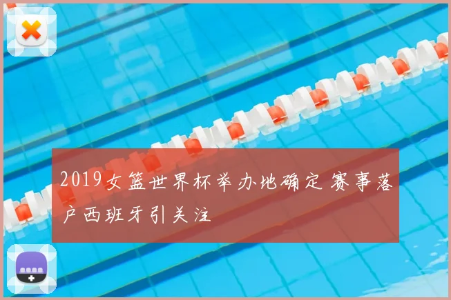 2019女篮世界杯举办地确定 赛事落户西班牙引关注